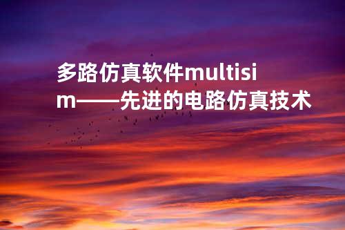 多路仿真软件multisim——先进的电路仿真技术