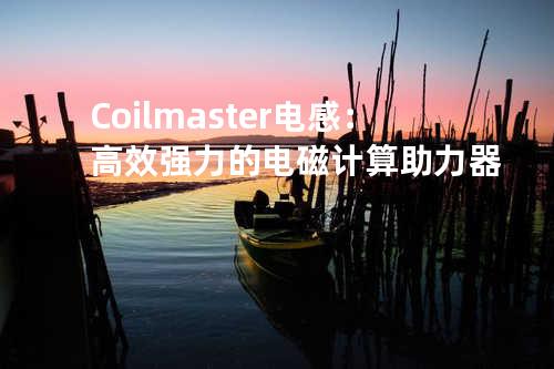 Coilmaster电感：高效强力的电磁计算助力器