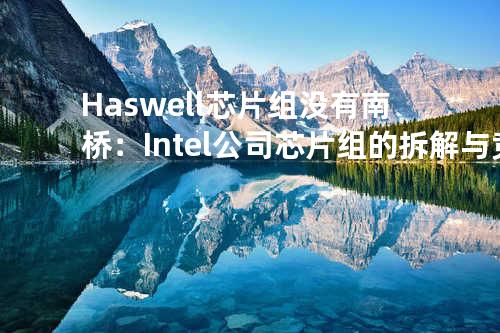 Haswell芯片组没有南桥：Intel公司芯片组的拆解与竞争