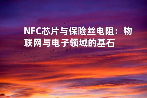 NFC 芯片与保险丝电阻：物联网与电子领域的基石