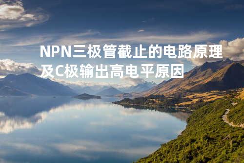 NPN三极管截止的电路原理及C极输出高电平原因