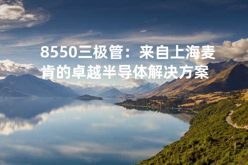 8550三极管：来自上海麦肯的卓越半导体解决方案
