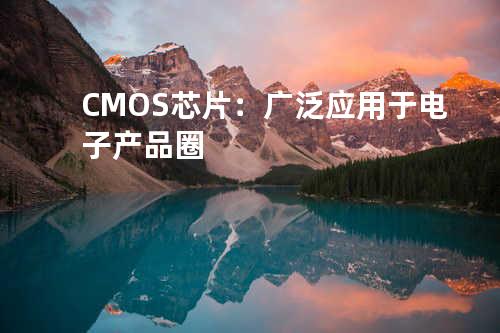 CMOS芯片：广泛应用于电子产品圈